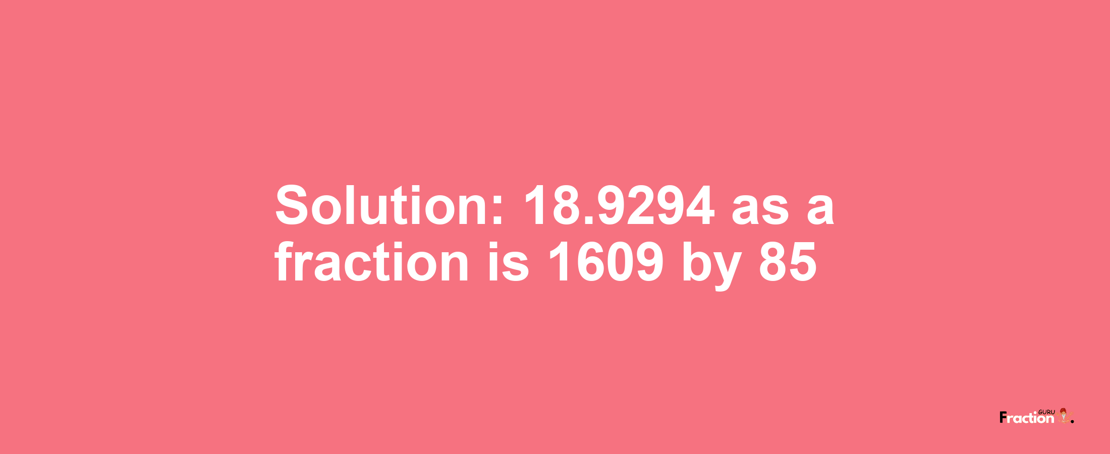 Solution:18.9294 as a fraction is 1609/85